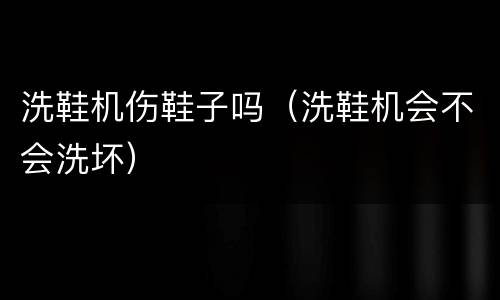 洗鞋机伤鞋子吗（洗鞋机会不会洗坏）