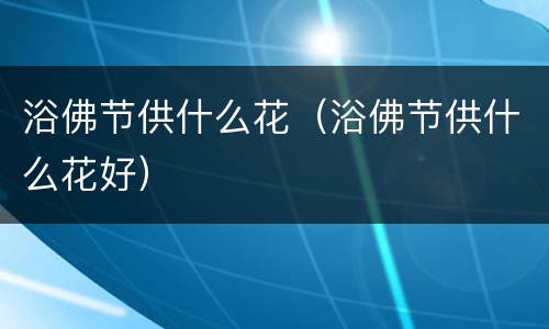 浴佛节供什么花（浴佛节供什么花好）