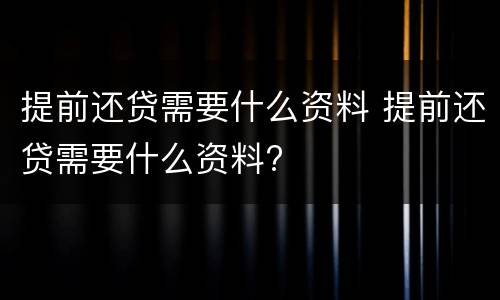 提前还贷需要什么资料 提前还贷需要什么资料?