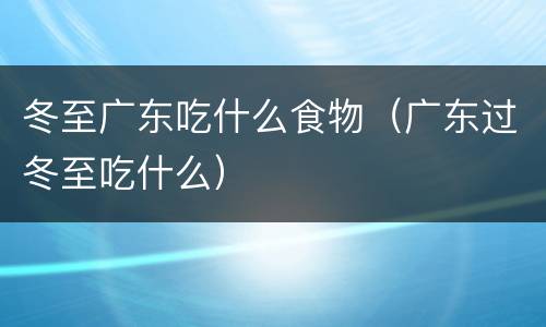 冬至广东吃什么食物（广东过冬至吃什么）