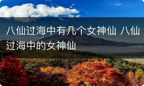 八仙过海中有几个女神仙 八仙过海中的女神仙