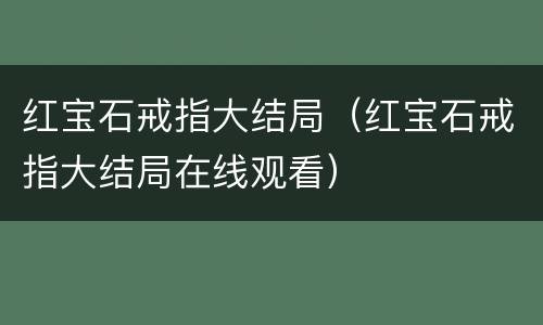 红宝石戒指大结局（红宝石戒指大结局在线观看）