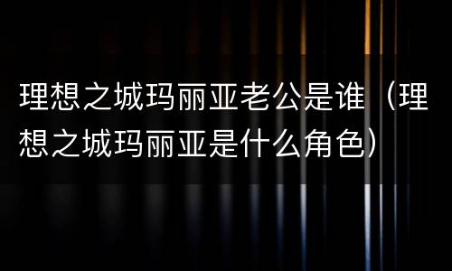 理想之城玛丽亚老公是谁（理想之城玛丽亚是什么角色）