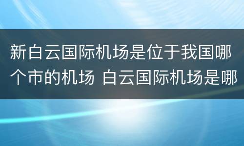 新白云国际机场是位于我国哪个市的机场 白云国际机场是哪个城市