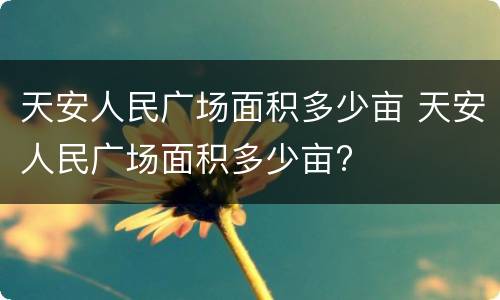 天安人民广场面积多少亩 天安人民广场面积多少亩?