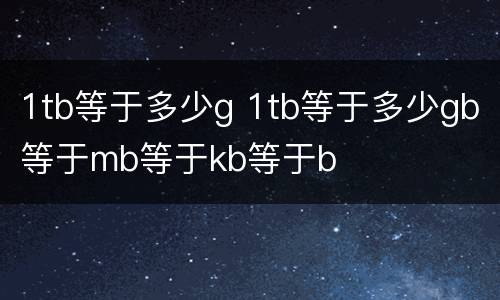 1tb等于多少g 1tb等于多少gb等于mb等于kb等于b