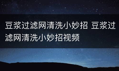 豆浆过滤网清洗小妙招 豆浆过滤网清洗小妙招视频