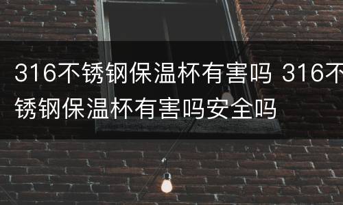 316不锈钢保温杯有害吗 316不锈钢保温杯有害吗安全吗
