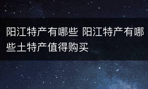 阳江特产有哪些 阳江特产有哪些土特产值得购买