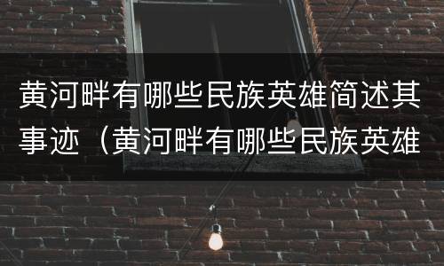 黄河畔有哪些民族英雄简述其事迹（黄河畔有哪些民族英雄简述其事迹的特点）