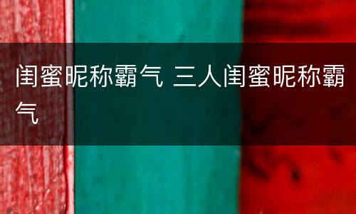闺蜜昵称霸气 三人闺蜜昵称霸气