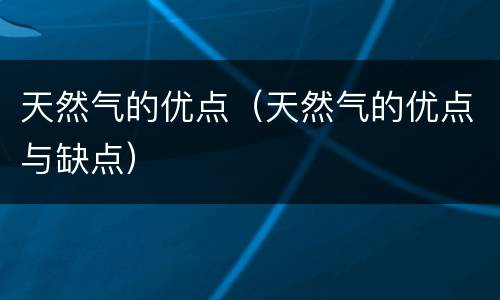 天然气的优点（天然气的优点与缺点）