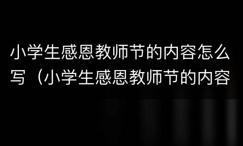 小学生感恩教师节的内容怎么写（小学生感恩教师节的内容怎么写的）