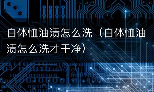白体恤油渍怎么洗（白体恤油渍怎么洗才干净）