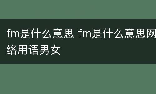 fm是什么意思 fm是什么意思网络用语男女