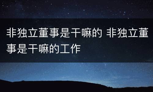 非独立董事是干嘛的 非独立董事是干嘛的工作
