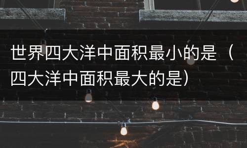 世界四大洋中面积最小的是（四大洋中面积最大的是）