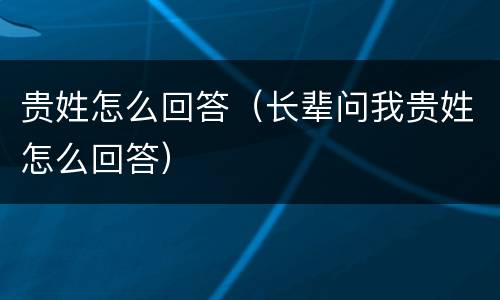 贵姓怎么回答（长辈问我贵姓怎么回答）