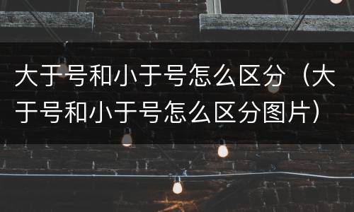 大于号和小于号怎么区分（大于号和小于号怎么区分图片）