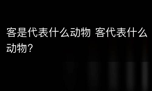 客是代表什么动物 客代表什么动物?