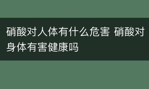 硝酸对人体有什么危害 硝酸对身体有害健康吗