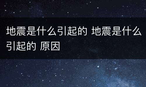地震是什么引起的 地震是什么引起的 原因