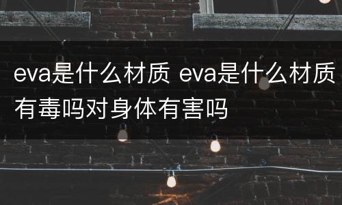 eva是什么材质 eva是什么材质有毒吗对身体有害吗