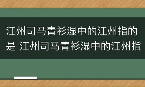 江州司马青衫湿中的江州指的是 江州司马青衫湿中的江州指的是今天的哪里