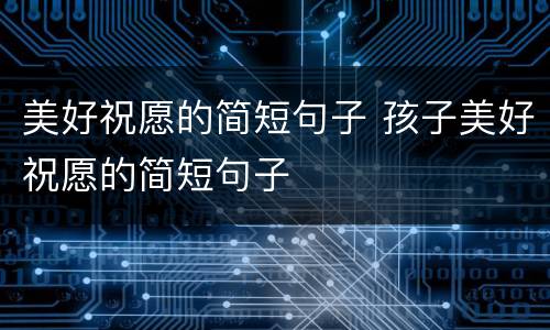 美好祝愿的简短句子 孩子美好祝愿的简短句子