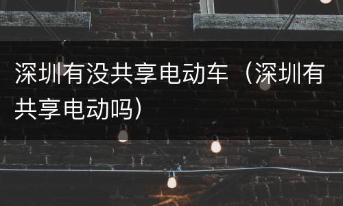 深圳有没共享电动车（深圳有共享电动吗）