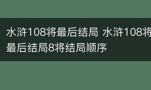 水浒108将最后结局 水浒108将最后结局8将结局顺序