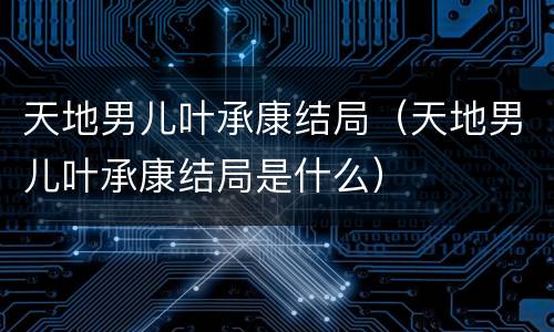 天地男儿叶承康结局（天地男儿叶承康结局是什么）
