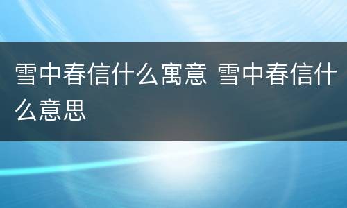 雪中春信什么寓意 雪中春信什么意思