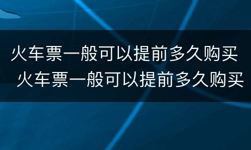 火车票一般可以提前多久购买 火车票一般可以提前多久购买啊