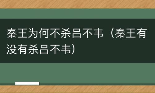 秦王为何不杀吕不韦（秦王有没有杀吕不韦）