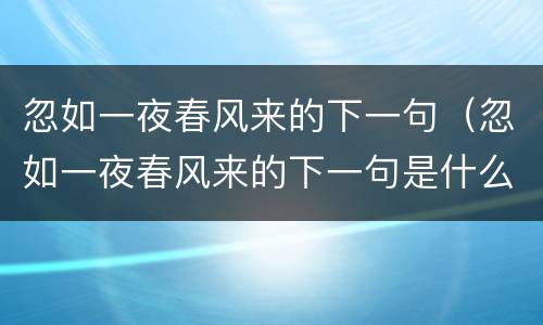 忽如一夜春风来的下一句（忽如一夜春风来的下一句是什么意思）