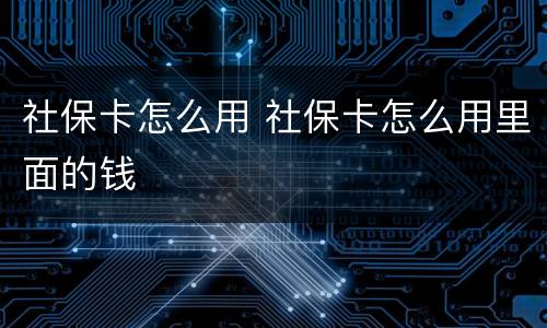 社保卡怎么用 社保卡怎么用里面的钱