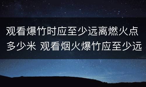 观看爆竹时应至少远离燃火点多少米 观看烟火爆竹应至少远离燃火点多少米?