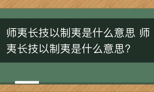 师夷长技以制夷是什么意思 师夷长技以制夷是什么意思?