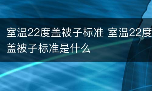 室温22度盖被子标准 室温22度盖被子标准是什么