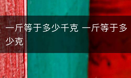 一斤等于多少千克 一斤等于多少克