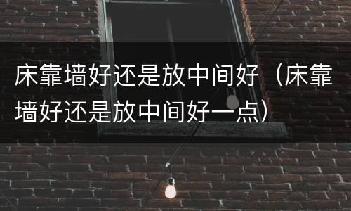 床靠墙好还是放中间好（床靠墙好还是放中间好一点）