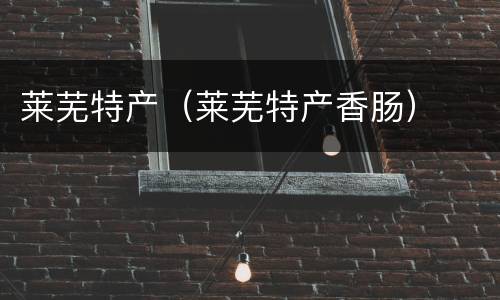 莱芜特产（莱芜特产香肠）