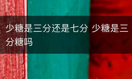 少糖是三分还是七分 少糖是三分糖吗