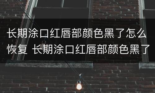 长期涂口红唇部颜色黑了怎么恢复 长期涂口红唇部颜色黑了怎么恢复正常