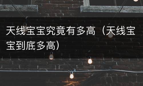 天线宝宝究竟有多高（天线宝宝到底多高）