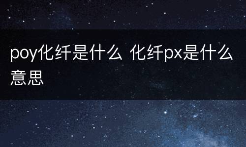 poy化纤是什么 化纤px是什么意思