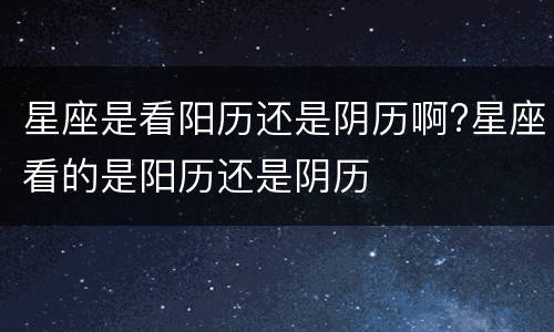 星座是看阳历还是阴历啊?星座看的是阳历还是阴历