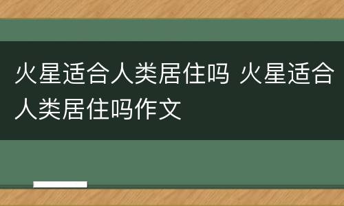 火星适合人类居住吗 火星适合人类居住吗作文