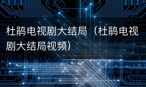 杜鹃电视剧大结局（杜鹃电视剧大结局视频）